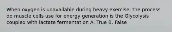 When oxygen is unavailable during heavy exercise, the process do muscle cells use for energy generation is the Glycolysis coupled with lactate fermentation A. True B. False