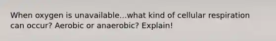 When oxygen is unavailable...what kind of cellular respiration can occur? Aerobic or anaerobic? Explain!