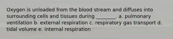 Oxygen is unloaded from the blood stream and diffuses into surrounding cells and tissues during ________. a. pulmonary ventilation b. external respiration c. respiratory gas transport d. tidal volume e. internal respiration