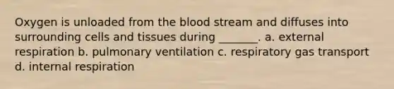 Oxygen is unloaded from the blood stream and diffuses into surrounding cells and tissues during _______. a. external respiration b. pulmonary ventilation c. respiratory gas transport d. internal respiration