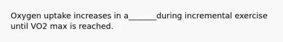 Oxygen uptake increases in a_______during incremental exercise until VO2 max is reached.