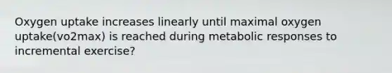 Oxygen uptake increases linearly until maximal oxygen uptake(vo2max) is reached during metabolic responses to incremental exercise?