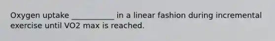 Oxygen uptake ___________ in a linear fashion during incremental exercise until VO2 max is reached.