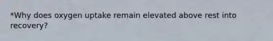 *Why does oxygen uptake remain elevated above rest into recovery?