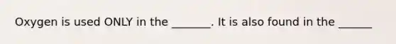 Oxygen is used ONLY in the _______. It is also found in the ______