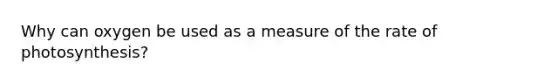 Why can oxygen be used as a measure of the rate of photosynthesis?