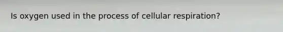 Is oxygen used in the process of cellular respiration?