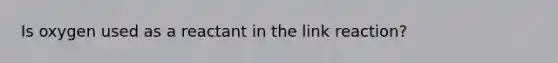 Is oxygen used as a reactant in the link reaction?