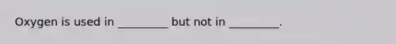 Oxygen is used in _________ but not in _________.