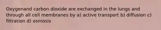 Oxygenand carbon dioxide are exchanged in the lungs and through all cell membranes by a) active transport b) diffusion c) filtration d) osmosis