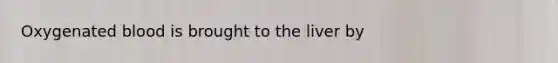 Oxygenated blood is brought to the liver by