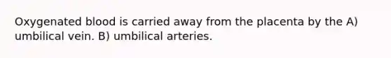 Oxygenated blood is carried away from the placenta by the A) umbilical vein. B) umbilical arteries.