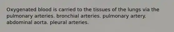 Oxygenated blood is carried to the tissues of the lungs via the pulmonary arteries. bronchial arteries. pulmonary artery. abdominal aorta. pleural arteries.