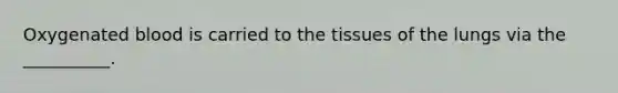 Oxygenated blood is carried to the tissues of the lungs via the __________.