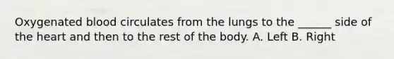 Oxygenated blood circulates from the lungs to the ______ side of the heart and then to the rest of the body. A. Left B. Right