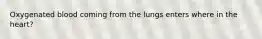 Oxygenated blood coming from the lungs enters where in the heart?