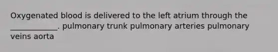 Oxygenated blood is delivered to the left atrium through the ____________. pulmonary trunk pulmonary arteries pulmonary veins aorta