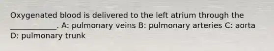 Oxygenated blood is delivered to the left atrium through the ____________. A: pulmonary veins B: pulmonary arteries C: aorta D: pulmonary trunk