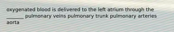 oxygenated blood is delivered to the left atrium through the _______ pulmonary veins pulmonary trunk pulmonary arteries aorta
