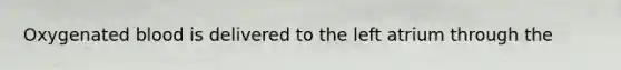Oxygenated blood is delivered to the left atrium through the