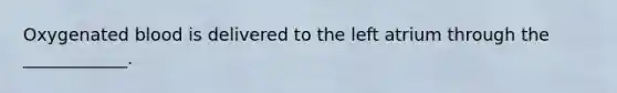 Oxygenated blood is delivered to the left atrium through the ____________.