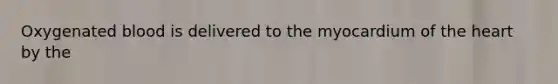 Oxygenated blood is delivered to the myocardium of the heart by the