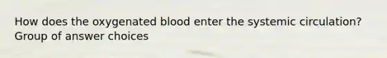 How does the oxygenated blood enter the systemic circulation? Group of answer choices