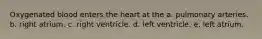 Oxygenated blood enters the heart at the a. pulmonary arteries. b. right atrium. c. right ventricle. d. left ventricle. e. left atrium.