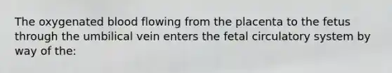 The oxygenated blood flowing from the placenta to the fetus through the umbilical vein enters the fetal circulatory system by way of the: