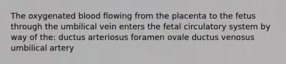 The oxygenated blood flowing from the placenta to the fetus through the umbilical vein enters the fetal circulatory system by way of the: ductus arteriosus foramen ovale ductus venosus umbilical artery