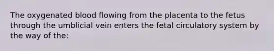 The oxygenated blood flowing from the placenta to the fetus through the umblicial vein enters the fetal circulatory system by the way of the: