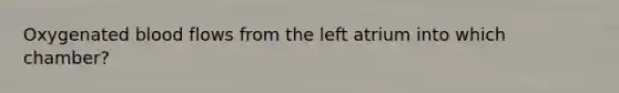 Oxygenated blood flows from the left atrium into which chamber?