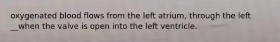 oxygenated blood flows from the left atrium, through the left __when the valve is open into the left ventricle.
