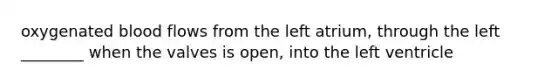 oxygenated blood flows from the left atrium, through the left ________ when the valves is open, into the left ventricle