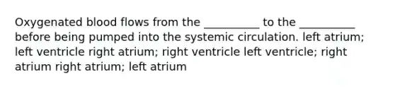 Oxygenated blood flows from the __________ to the __________ before being pumped into the systemic circulation. left atrium; left ventricle right atrium; right ventricle left ventricle; right atrium right atrium; left atrium