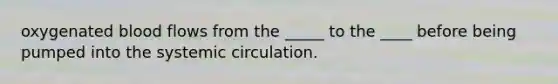 oxygenated blood flows from the _____ to the ____ before being pumped into the systemic circulation.