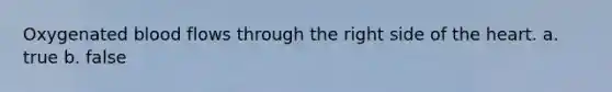 Oxygenated blood flows through the right side of <a href='https://www.questionai.com/knowledge/kya8ocqc6o-the-heart' class='anchor-knowledge'>the heart</a>. a. true b. false