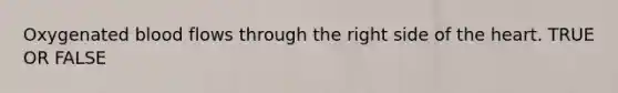 Oxygenated blood flows through the right side of the heart. TRUE OR FALSE