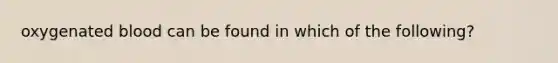 oxygenated blood can be found in which of the following?