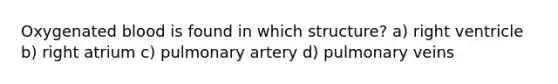 Oxygenated blood is found in which structure? a) right ventricle b) right atrium c) pulmonary artery d) pulmonary veins