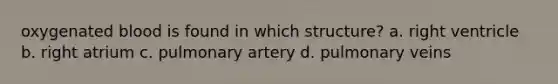 oxygenated blood is found in which structure? a. right ventricle b. right atrium c. pulmonary artery d. pulmonary veins