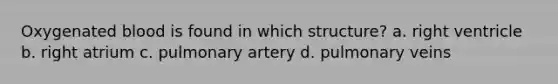 Oxygenated blood is found in which structure? a. right ventricle b. right atrium c. pulmonary artery d. pulmonary veins