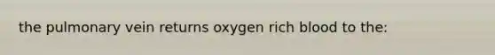 the pulmonary vein returns oxygen rich blood to the: