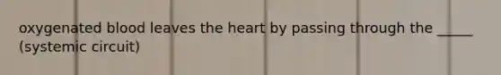 oxygenated blood leaves the heart by passing through the _____ (systemic circuit)