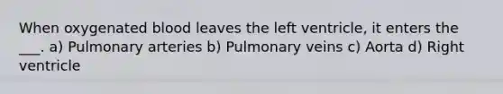 When oxygenated blood leaves the left ventricle, it enters the ___. a) Pulmonary arteries b) Pulmonary veins c) Aorta d) Right ventricle