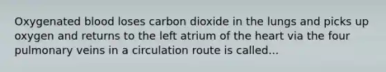 Oxygenated blood loses carbon dioxide in the lungs and picks up oxygen and returns to the left atrium of the heart via the four pulmonary veins in a circulation route is called...