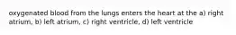 oxygenated blood from the lungs enters the heart at the a) right atrium, b) left atrium, c) right ventricle, d) left ventricle