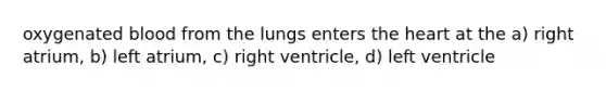 oxygenated blood from the lungs enters the heart at the a) right atrium, b) left atrium, c) right ventricle, d) left ventricle