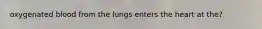 oxygenated blood from the lungs enters the heart at the?