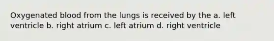 Oxygenated blood from the lungs is received by the a. left ventricle b. right atrium c. left atrium d. right ventricle